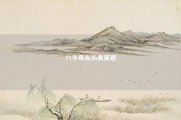 八字带有伤食星是,八字中食伤星几个算多 运势 第1张