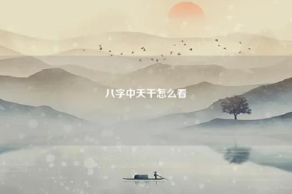 八字中天干怎么看 八字中天干相合怎么看 运势 第1张