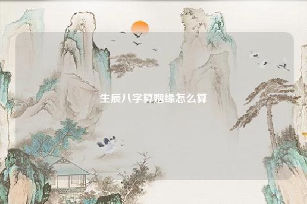 生辰八字算姻缘怎么算,生辰八字合婚算姻缘怎么算 运势 第1张
