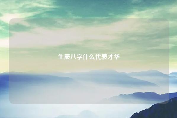 生辰八字什么代表才华 免费生辰八字算命详解 运势 第1张 生辰八字什么代表才华 免费生辰八字算命详解 运势 第1张