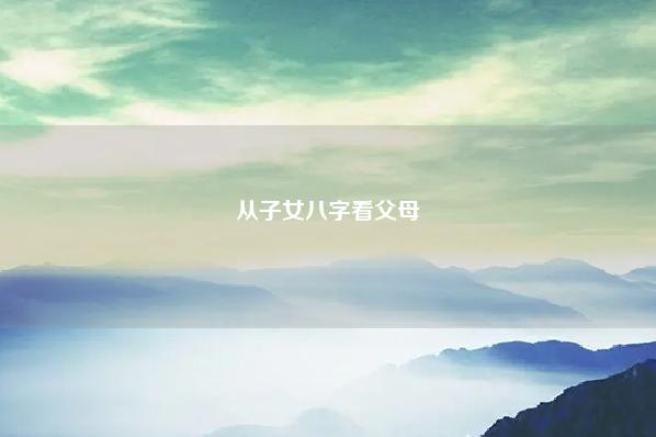 从子女八字看父母 免费测八字和父母关系 运势 第1张 从子女八字看父母 免费测八字和父母关系 运势 第1张