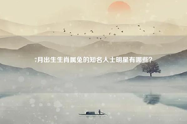 7月出生生肖属兔的知名人士明星有哪些?,生肖属兔的男女明星有哪些 运势 第1张 7月出生生肖属兔的知名人士明星有哪些?,生肖属兔的男女明星有哪些 运势 第1张