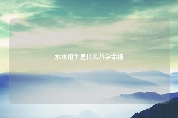 水木相生是什么八字命格,八字都是水木 运势 第1张 水木相生是什么八字命格,八字都是水木 运势 第1张